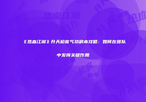 《热血江湖》升天枪客气功副本攻略：如何在团队中发挥关键作用