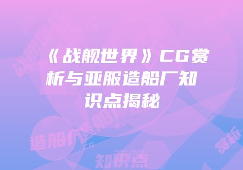 《战舰世界》CG赏析与亚服造船厂知识点揭秘