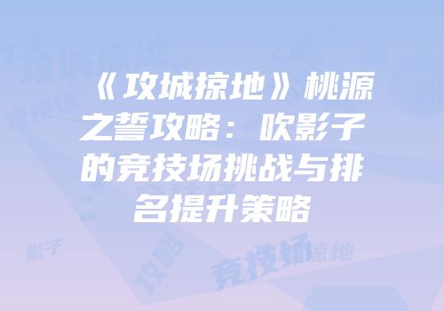 《攻城掠地》桃源之誓攻略：吹影子的竞技场挑战与排名提升策略