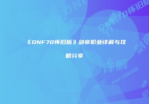 《DNF70怀旧版》剑帝职业详解与攻略分享