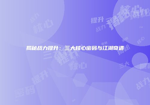 揭秘战力提升：三大核心密码与江湖奇遇
