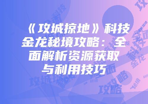 《攻城掠地》科技金龙秘境攻略：全面解析资源获取与利用技巧