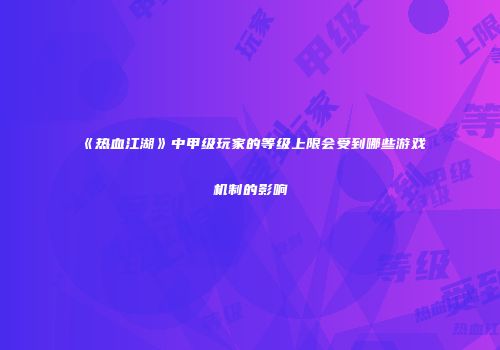 《热血江湖》中甲级玩家的等级上限会受到哪些游戏机制的影响