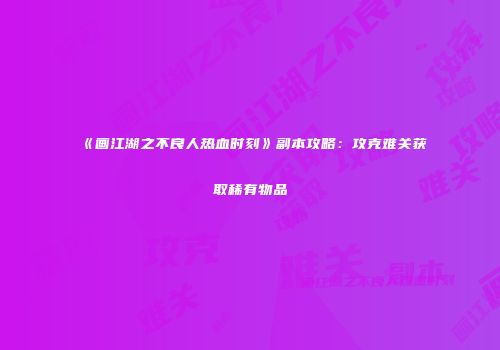 《画江湖之不良人热血时刻》副本攻略：攻克难关获取稀有物品