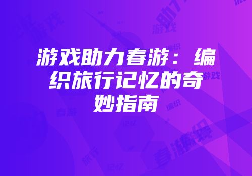 游戏助力春游：编织旅行记忆的奇妙指南