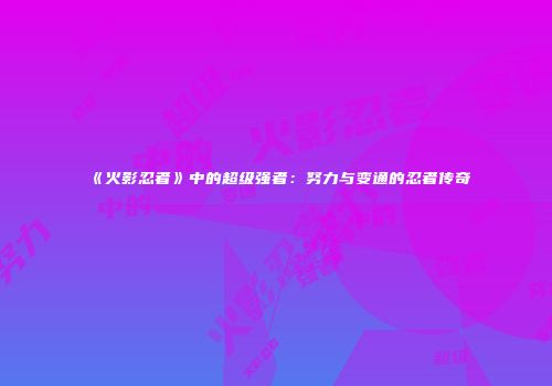 《火影忍者》中的超级强者：努力与变通的忍者传奇