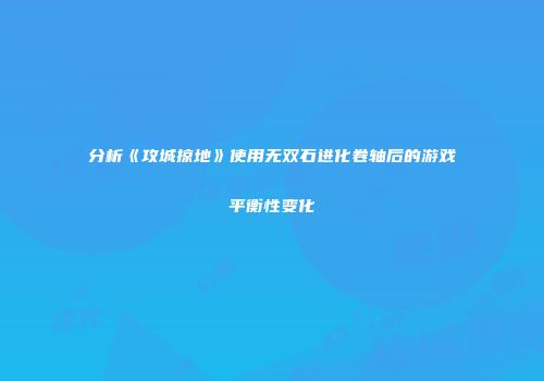 分析《攻城掠地》使用无双石进化卷轴后的游戏平衡性变化