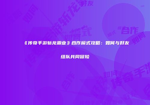 《传奇手游斩龙霸业》合作模式攻略：如何与好友组队共同冒险