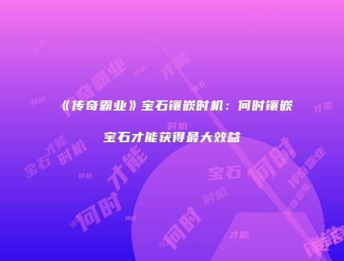 《传奇霸业》宝石镶嵌时机：何时镶嵌宝石才能获得最大效益