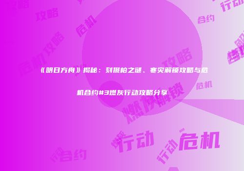 《明日方舟》揭秘：刻俄柏之谜、寒灾解锁攻略与危机合约#3燃灰行动攻略分享