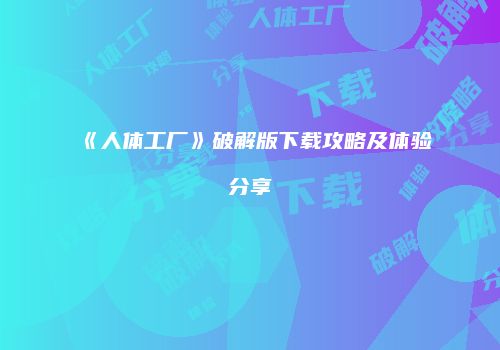 《人体工厂》破解版下载攻略及体验分享