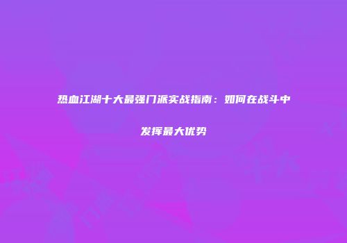 热血江湖十大最强门派实战指南：如何在战斗中发挥最大优势