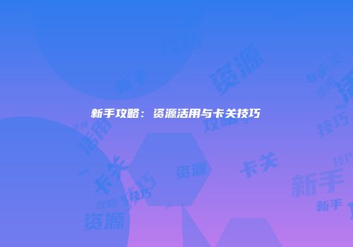 新手攻略：资源活用与卡关技巧