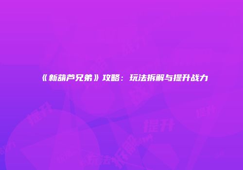 《新葫芦兄弟》攻略：玩法拆解与提升战力