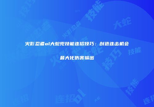 火影忍者ol大蛇兜技能连招技巧：创造连击机会最大化伤害输出