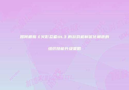 如何根据《火影忍者OL》的游戏机制优化角色的组织技能升级策略