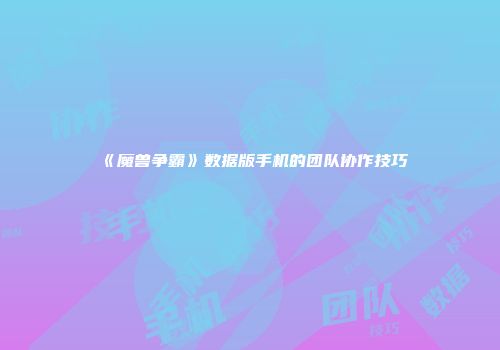 《魔兽争霸》数据版手机的团队协作技巧