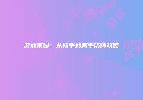 游戏家园：从新手到高手防御攻略