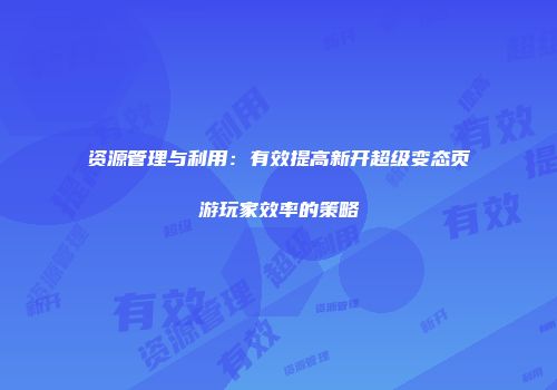 资源管理与利用：有效提高新开超级变态页游玩家效率的策略