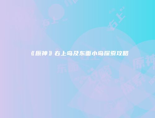 《原神》右上岛及东面小岛探索攻略