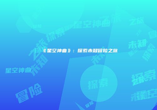 《星空神曲》：探索未知冒险之旅
