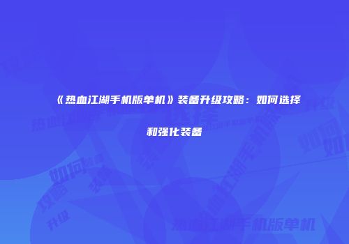 《热血江湖手机版单机》装备升级攻略：如何选择和强化装备