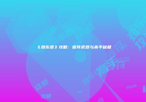 《劲乐团》攻略：音符武器与高手秘籍