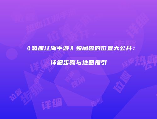 《热血江湖手游》独角兽的位置大公开：详细步骤与地图指引