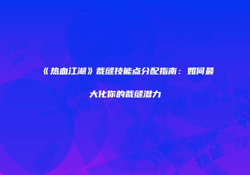 《热血江湖》裁缝技能点分配指南:如何最大化你的裁缝潜力