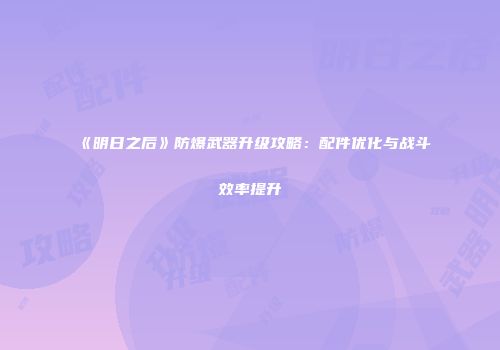 《明日之后》防爆武器升级攻略：配件优化与战斗效率提升