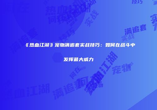 《热血江湖》宠物满追套实战技巧：如何在战斗中发挥最大威力