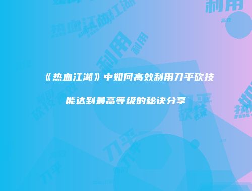 《热血江湖》中如何高效利用刀平砍技能达到最高等级的秘诀分享