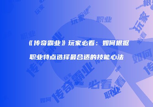《传奇霸业》玩家必看：如何根据职业特点选择最合适的技能心法
