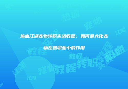热血江湖宠物转职实战教程：如何最大化宠物在各职业中的作用
