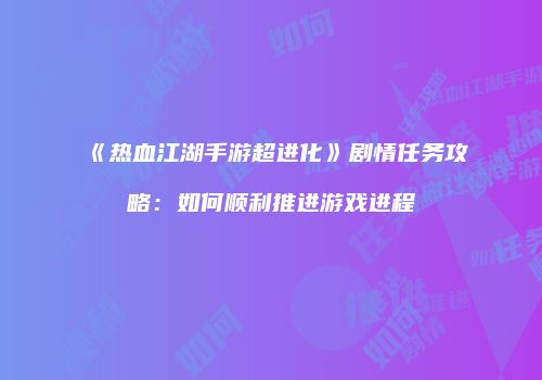 《热血江湖手游超进化》剧情任务攻略:如何顺利推进游戏进程