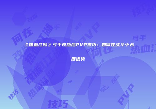 《热血江湖》弓手改版后PVP技巧：如何在战斗中占据优势