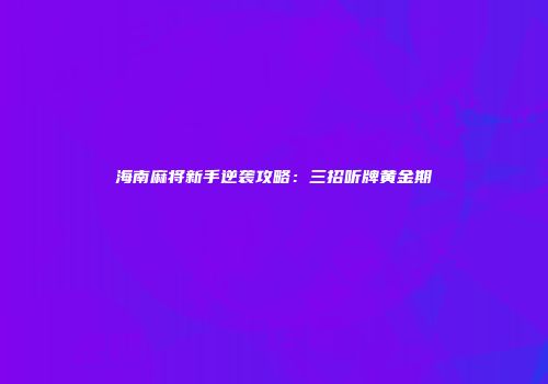 海南麻将新手逆袭攻略：三招听牌黄金期