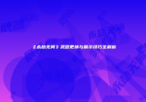 《永劫无间》武器更换与展示技巧全解析