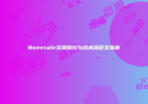 Bonetale资源操控与战术搭配全指南