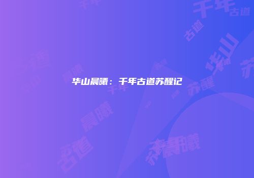 华山晨曦：千年古道苏醒记