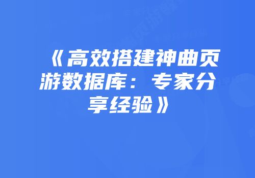 《高效搭建神曲页游数据库：专家分享经验》