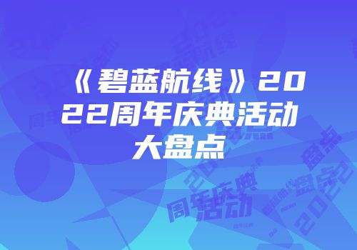 《碧蓝航线》2022周年庆典活动大盘点
