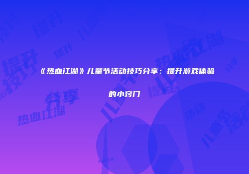 《热血江湖》儿童节活动技巧分享：提升游戏体验的小窍门