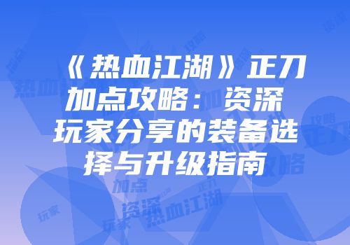 《热血江湖》正刀加点攻略：资深玩家分享的装备选择与升级指南