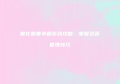 魔化魔兽争霸游戏攻略：掌握资源管理技巧
