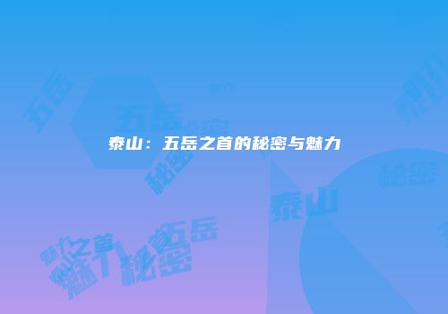 泰山：五岳之首的秘密与魅力