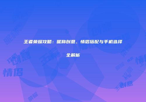 王者荣耀攻略：昵称创意、情侣搭配与手机选择全解析