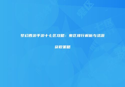 梦幻西游手游十七区攻略：鬼区排行解析与资源获取策略