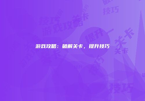 游戏攻略：破解关卡，提升技巧