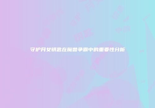 守护月女钥匙在魔兽争霸中的重要性分析